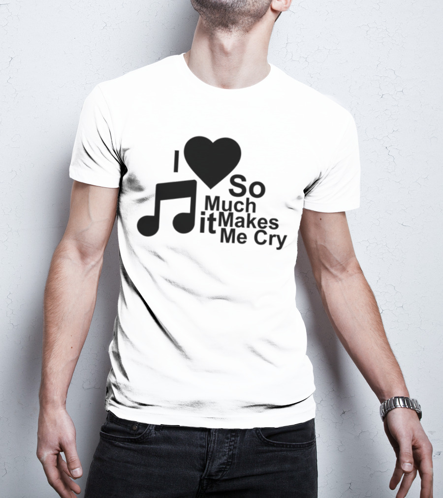 I Love Music So Much It Makes Me Cry T-Shirt