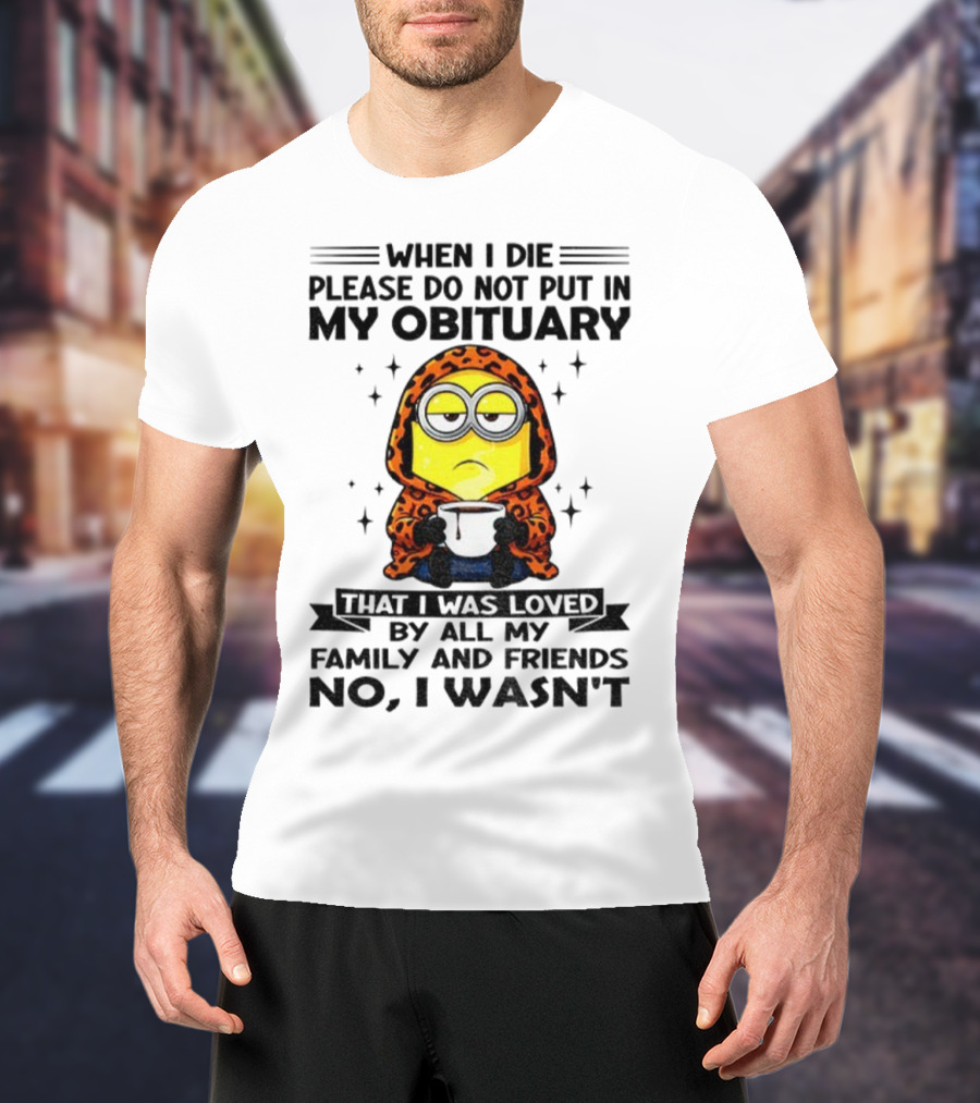Minion When I Die Please Do Not Put In My Obituary That I Was Loved By All My Family And Friends No I Wasn’t T-Shirt
