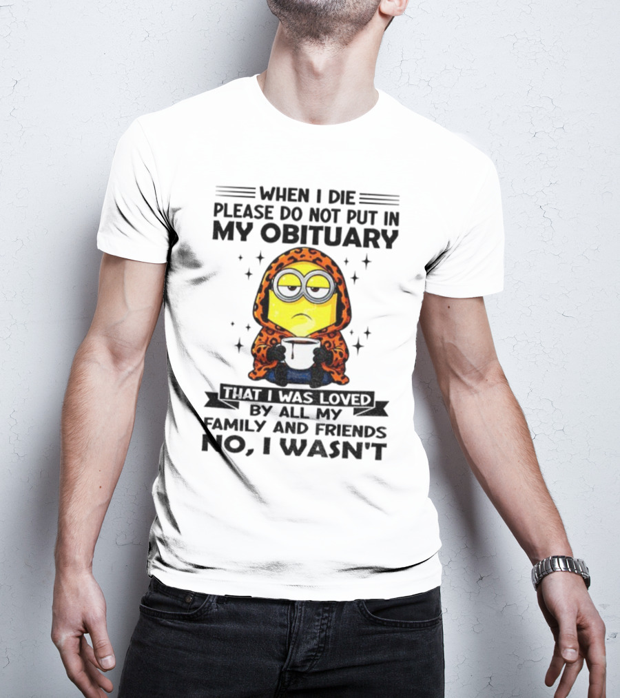 Minion When I Die Please Do Not Put In My Obituary That I Was Loved By All My Family And Friends No I Wasn’t T-Shirt