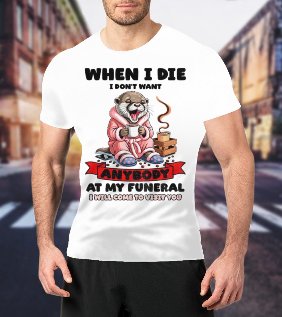 When I Die I Don't Want Anybody At My Funeral Otter Drinking Coffee In Bathrobe Relaxed Mood T-Shirt