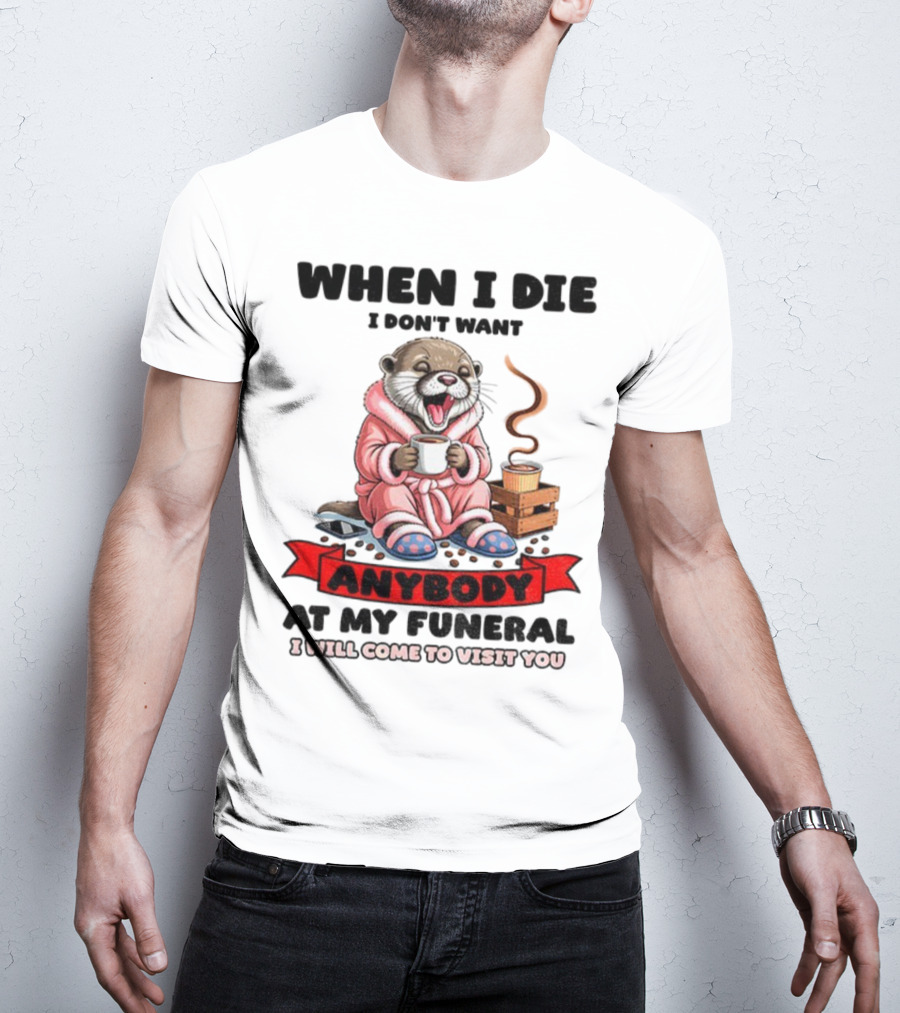 When I Die I Don't Want Anybody At My Funeral Otter Drinking Coffee In Bathrobe Relaxed Mood T-Shirt