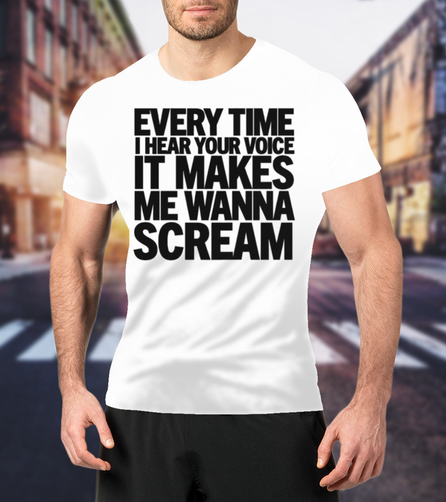 Every Time I Hear Your Voice It Makes Me Wanna Scream T-Shirt
