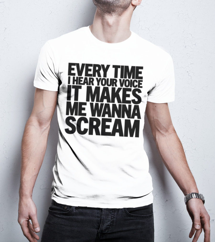Every Time I Hear Your Voice It Makes Me Wanna Scream T-Shirt
