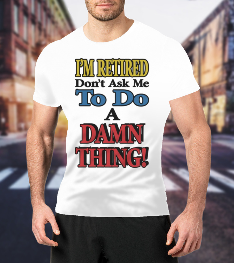 I'm Retired Don't Ask Me To Do A Damn Thing Fun Retirement Mood T-Shirt