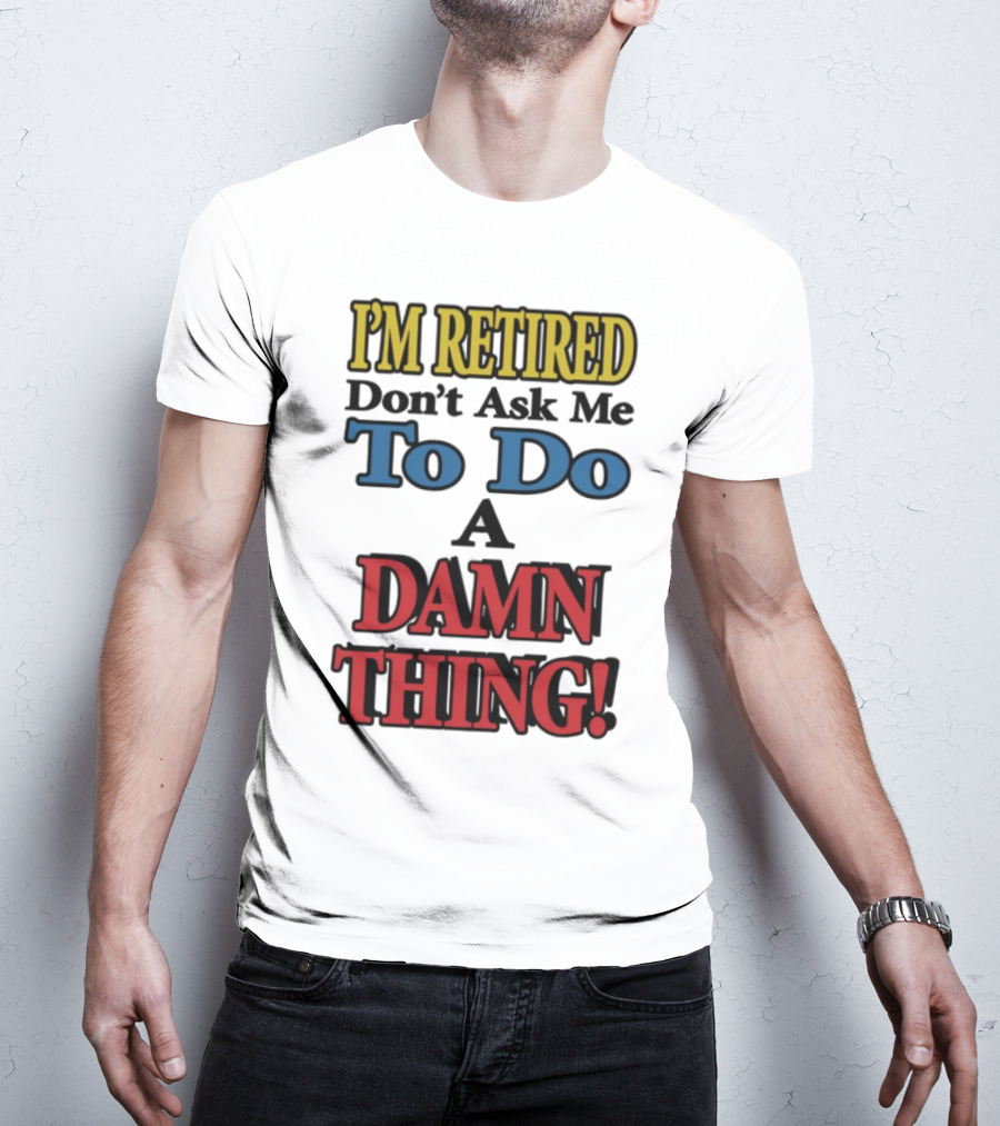 I'm Retired Don't Ask Me To Do A Damn Thing Fun Retirement Mood T-Shirt