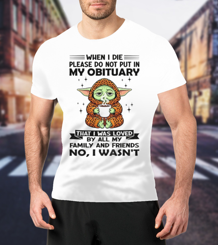 When I Die Please Do Not Put In My Obituary Baby Yoda Coffee No I Wasn’t Loved By Family And Friends T-Shirt