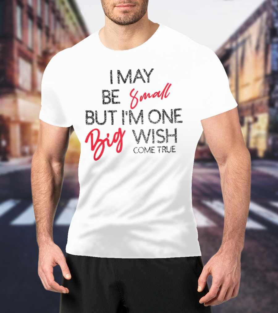 I May Be Small But I'm One Big Wish Come True T-Shirt