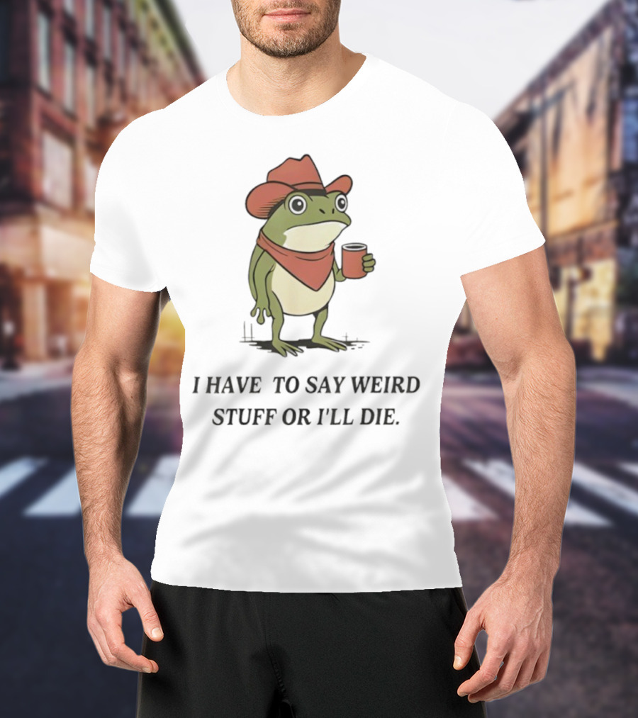 Frog Cowboy Meme I Have To Say Weird Stuff Or I'll Die Funny Quote T-Shirt