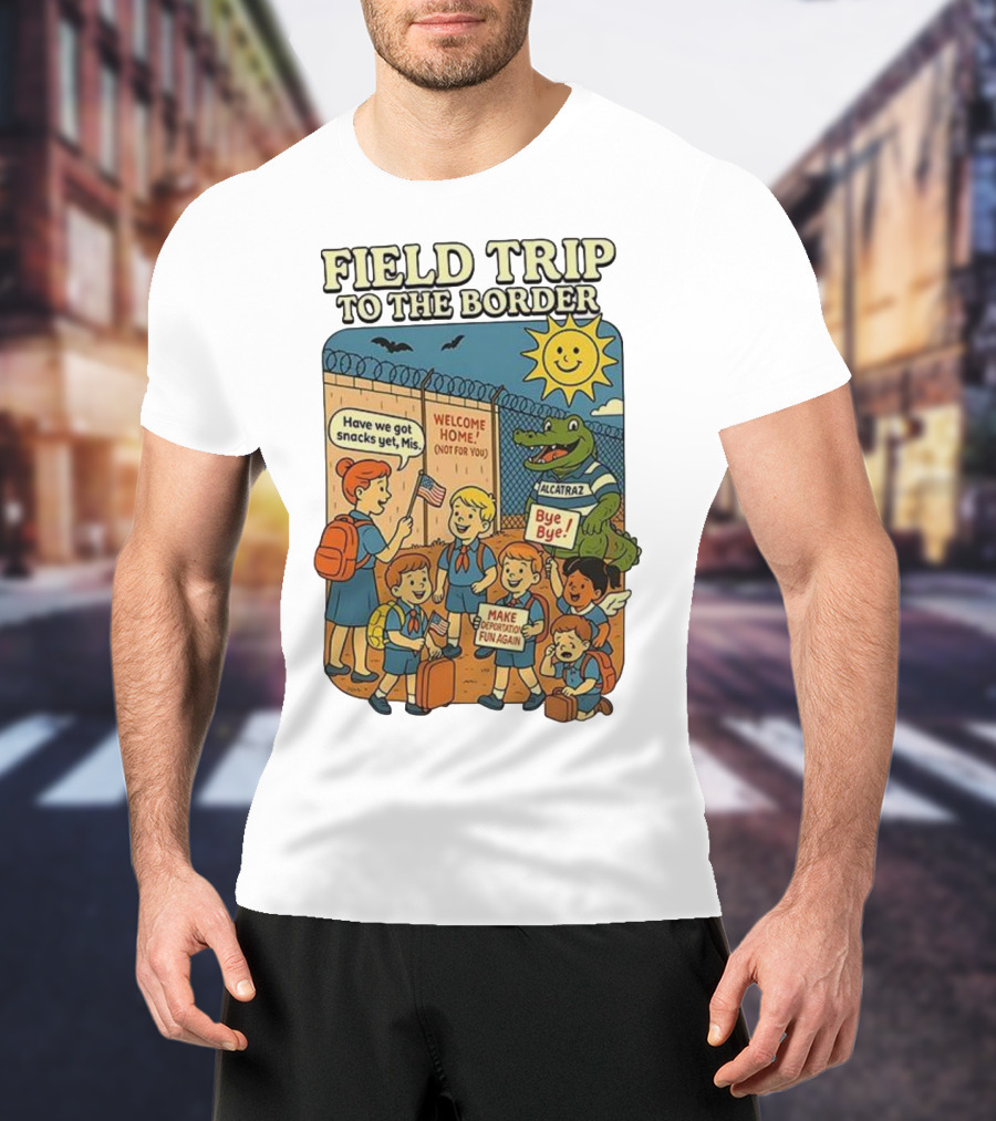 Field Trip To The Border Welcome Home Alcatraz Bye Bye Make Deportation Fun Again T-Shirt
