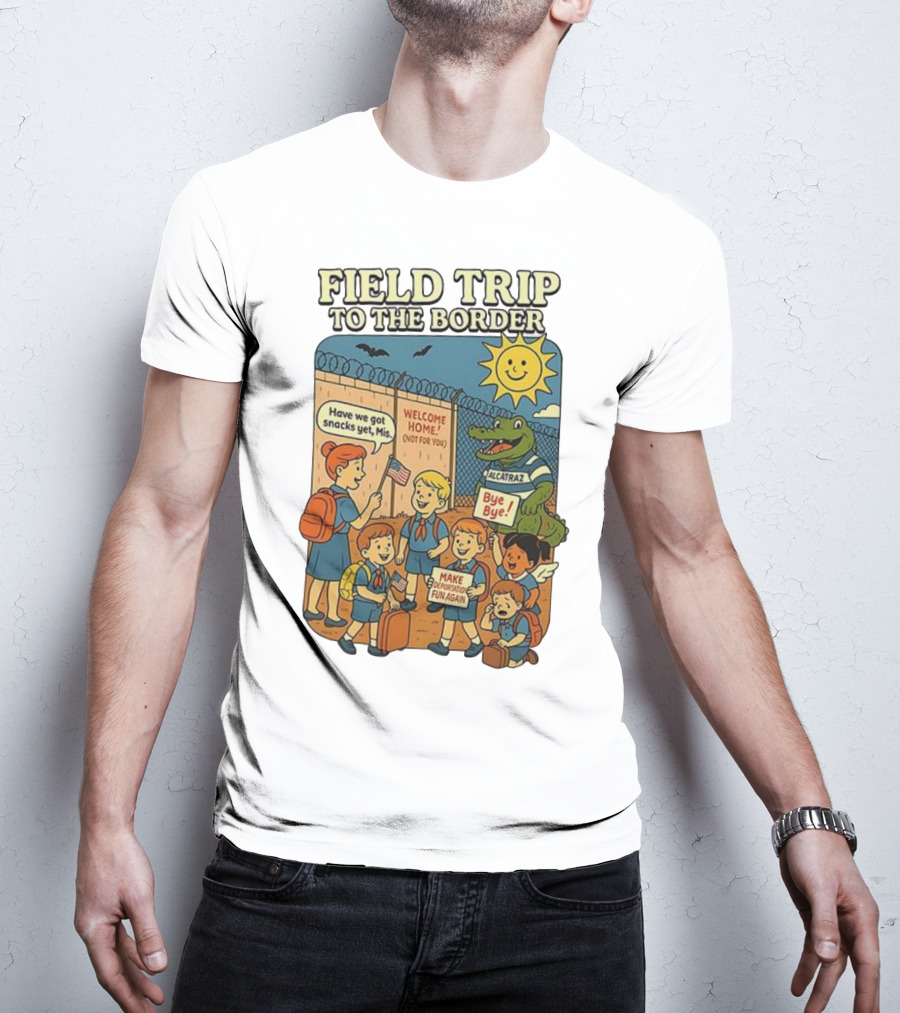 Field Trip To The Border Welcome Home Alcatraz Bye Bye Make Deportation Fun Again T-Shirt