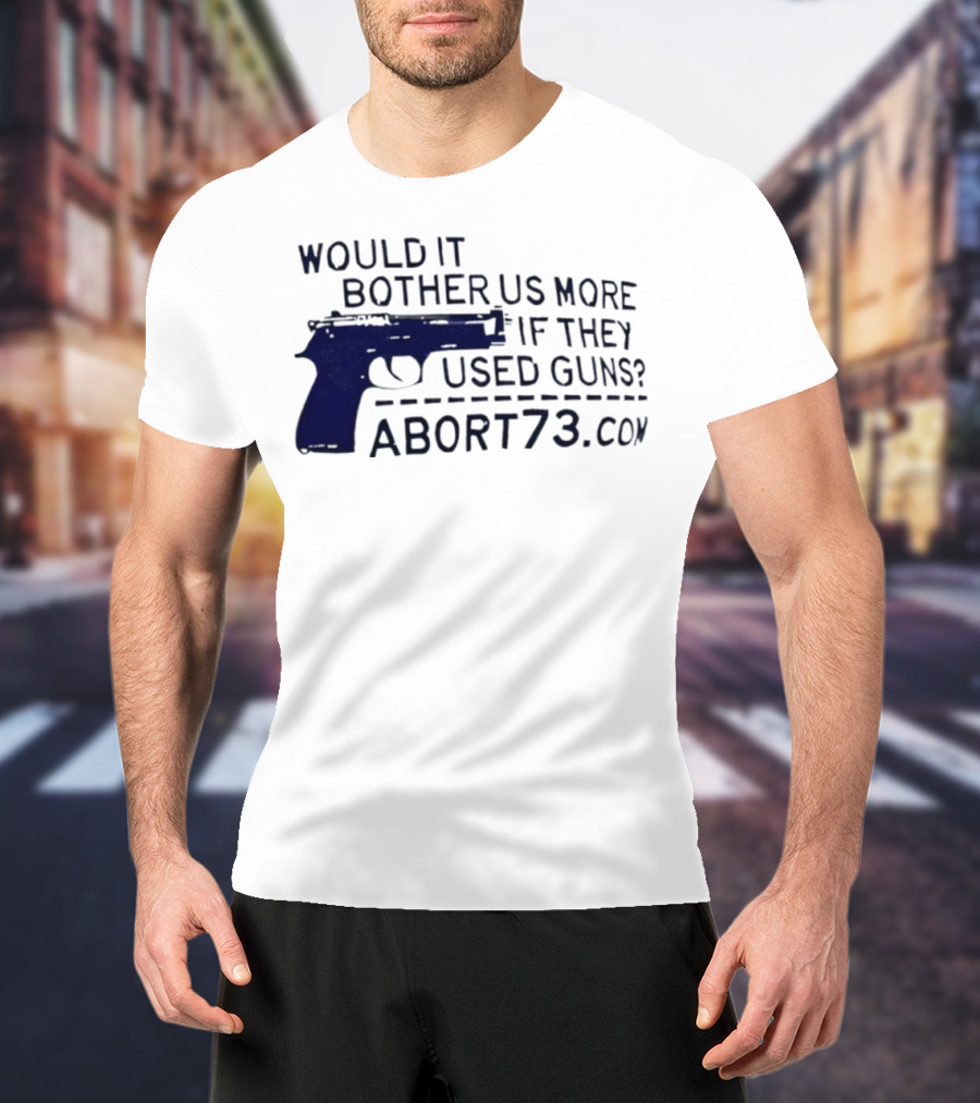 Would It Bother Us More If They Used Guns Abort73.com T-Shirt