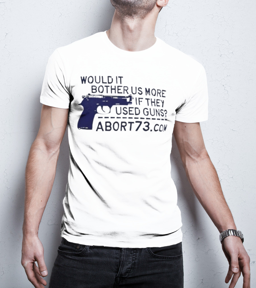 Would It Bother Us More If They Used Guns Abort73.com T-Shirt