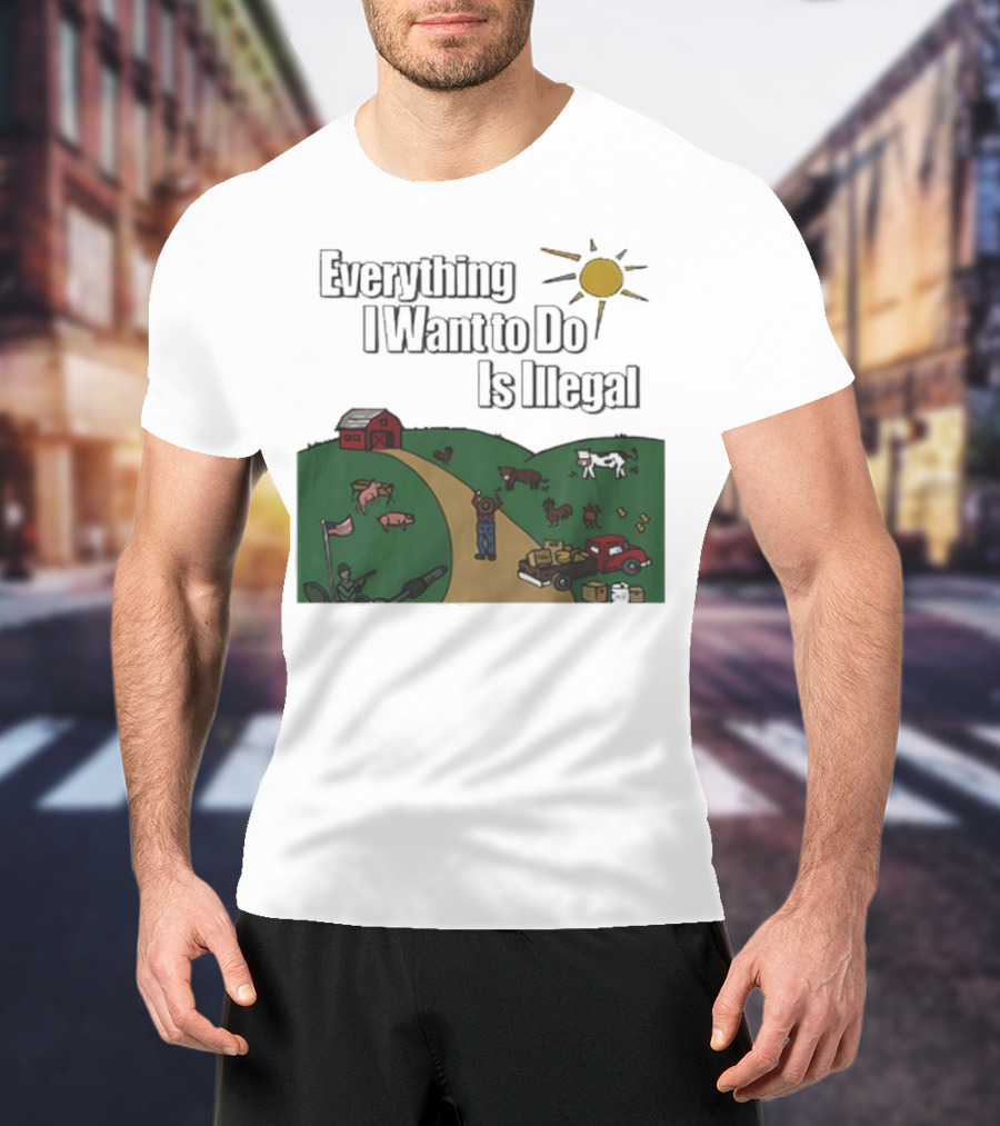 Everything I Want To Do Is Illegal Farm Life Humor Farming Animals Tractor Sun Barn T-Shirt