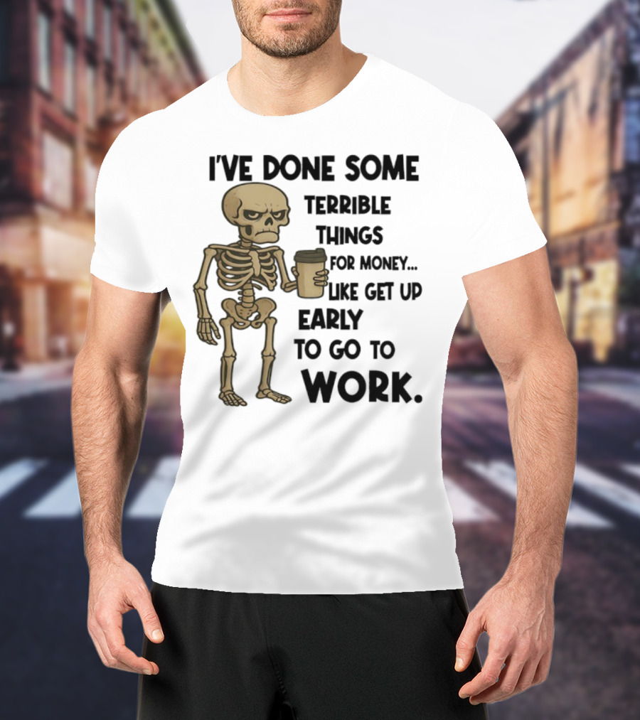 Skeleton I've Done Some Terrible Things For Money Like Get Up Early To Go To Work T-Shirt