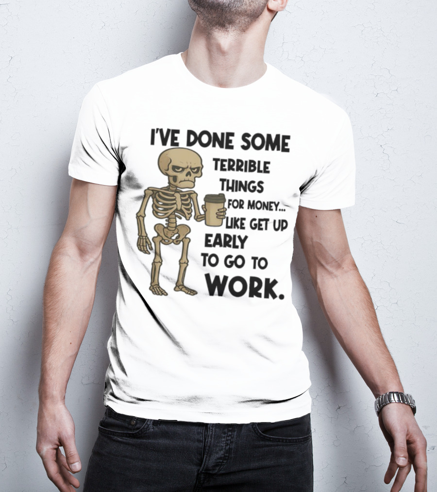 Skeleton I've Done Some Terrible Things For Money Like Get Up Early To Go To Work T-Shirt