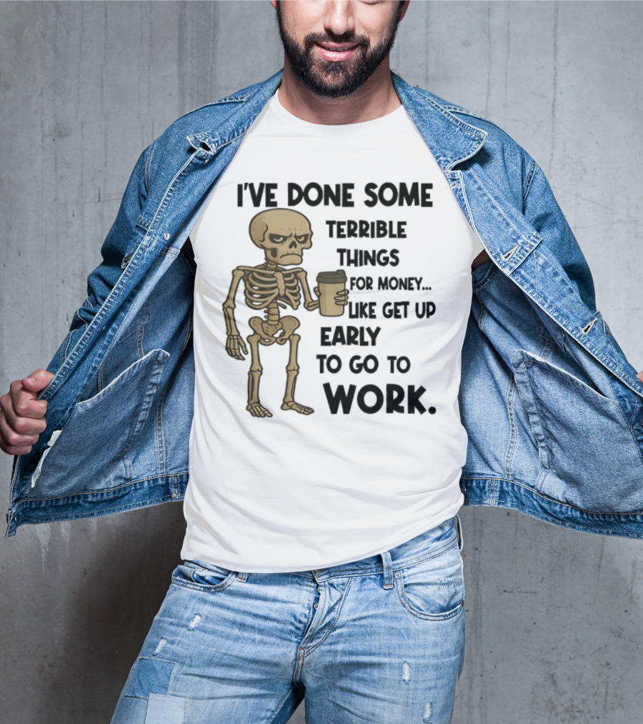 Skeleton I've Done Some Terrible Things For Money Like Get Up Early To Go To Work T-Shirt