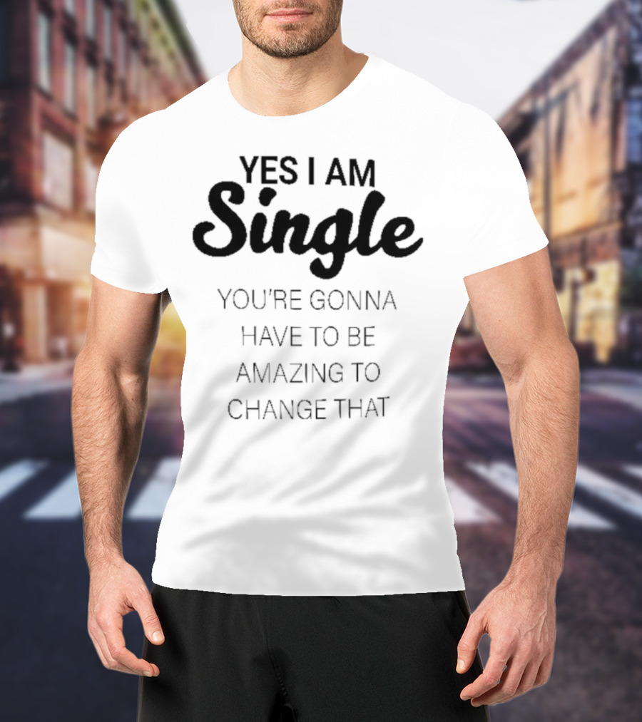 Yes I Am Single You’re Gonna Have To Be Amazing To Change That T-Shirt