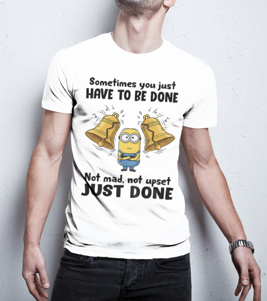 Minion Sometimes You Just Have To Be Done Not Mad Not Upset Just Done T-Shirt
