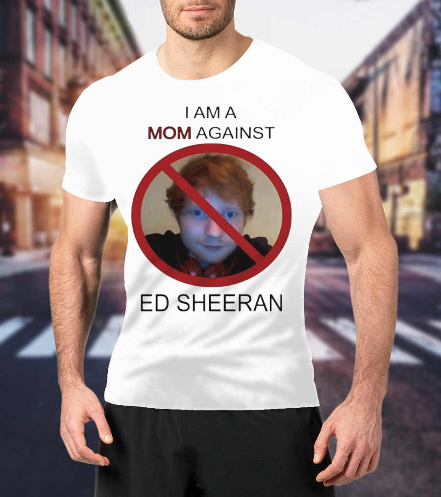 I AM A MOM AGAINST ED SHEERAN T-Shirt