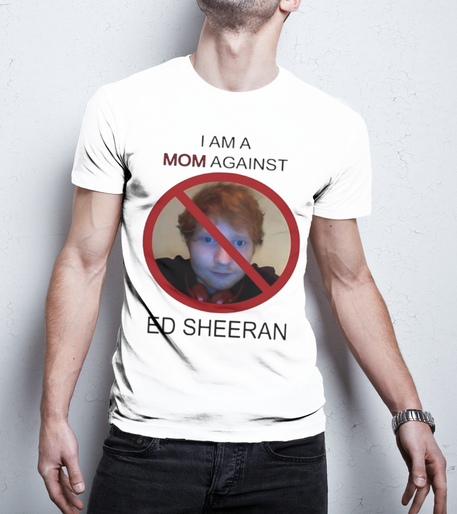 I AM A MOM AGAINST ED SHEERAN T-Shirt