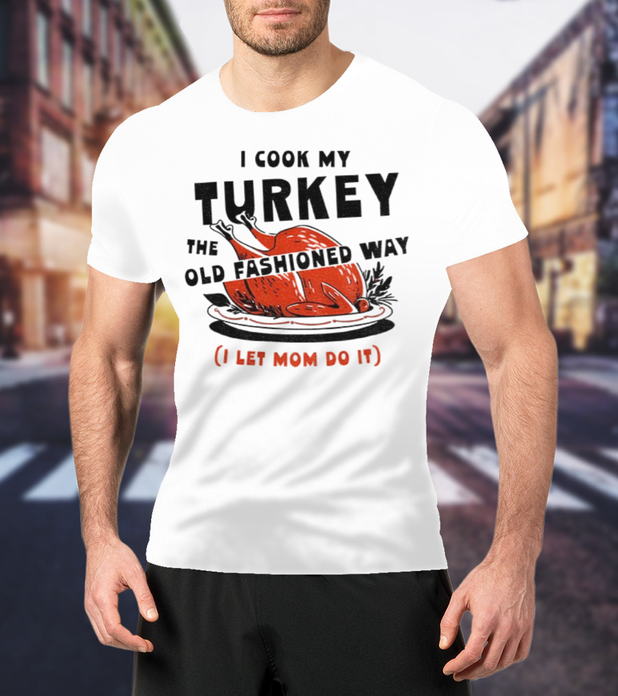 I Cook My Turkey The Old Fashioned Way I Let Mom Do It Thanksgiving T-Shirt