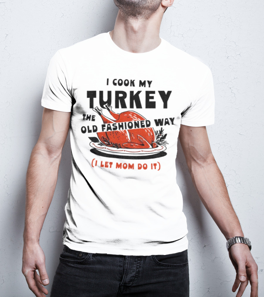 I Cook My Turkey The Old Fashioned Way I Let Mom Do It Thanksgiving T-Shirt