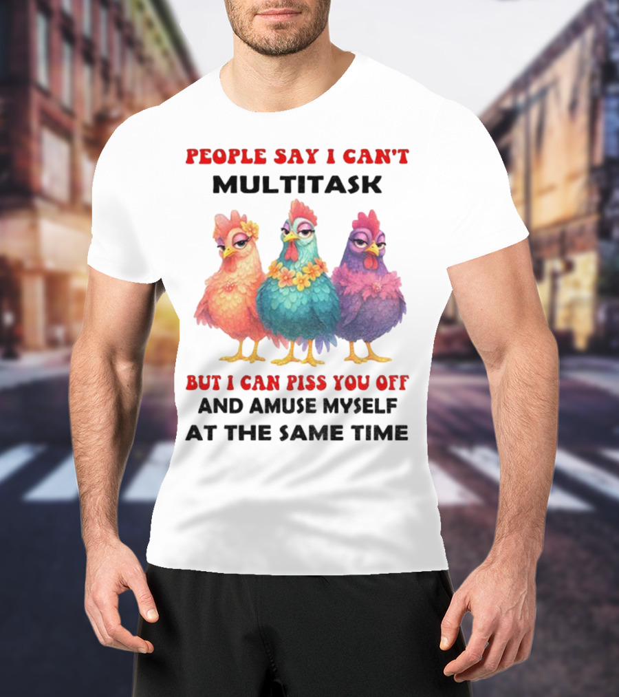 Chickens People Say I Can't Multitask But I Can Piss You Off And Amuse Myself At The Same Time T-Shirt