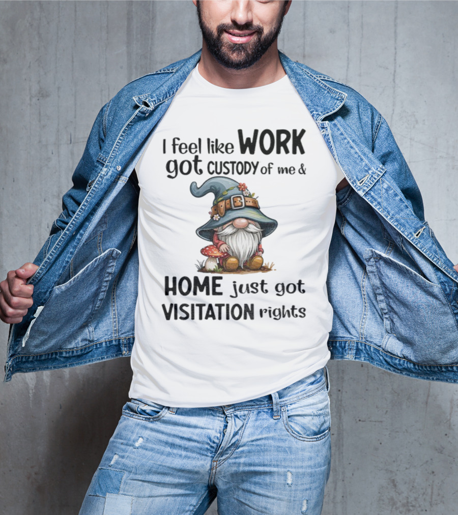 I Feel Like Work Got Custody Of Me Gnome And Home Just Got Visitation Rights T-Shirt
