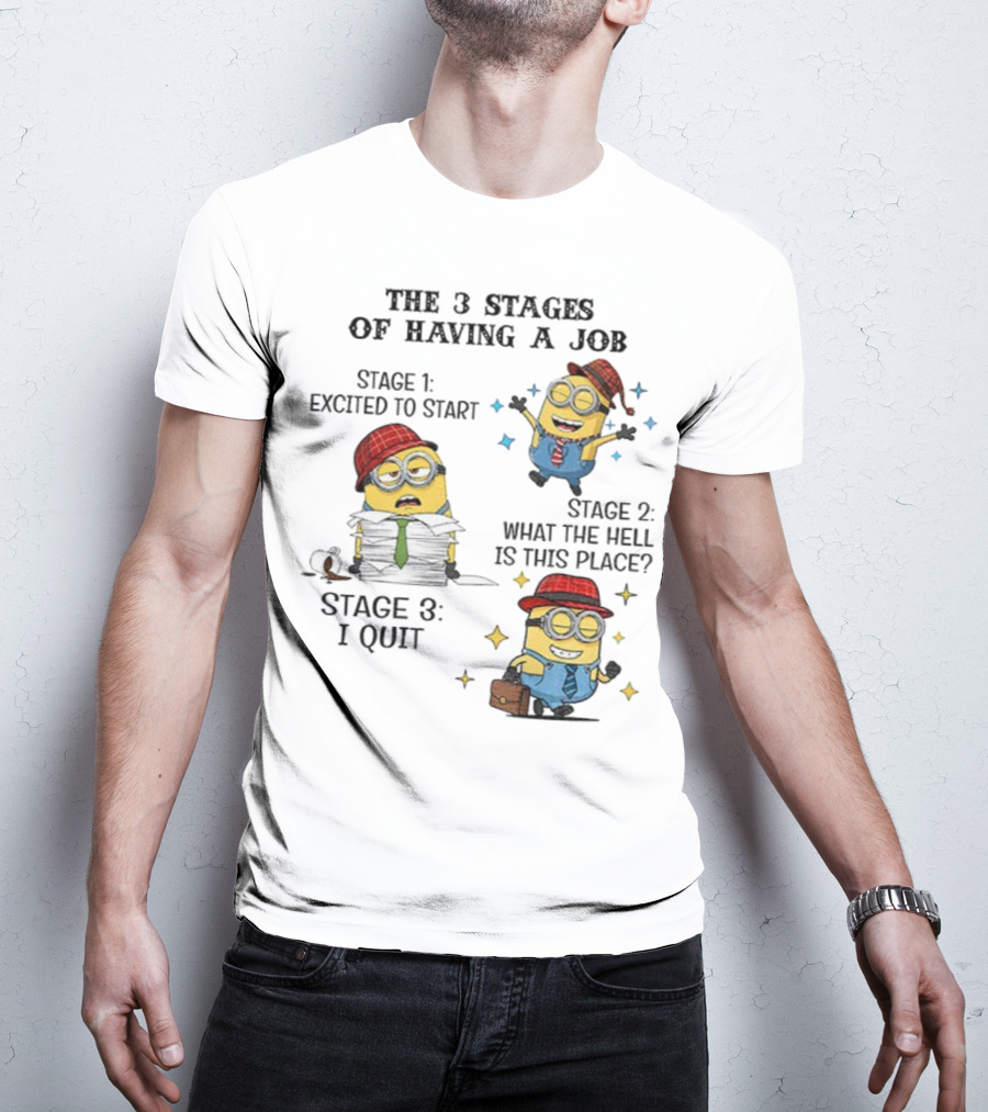 Minions The 3 Stages Of Having A Job Excited To Start What The Hell Is This Place I Quit T-Shirt