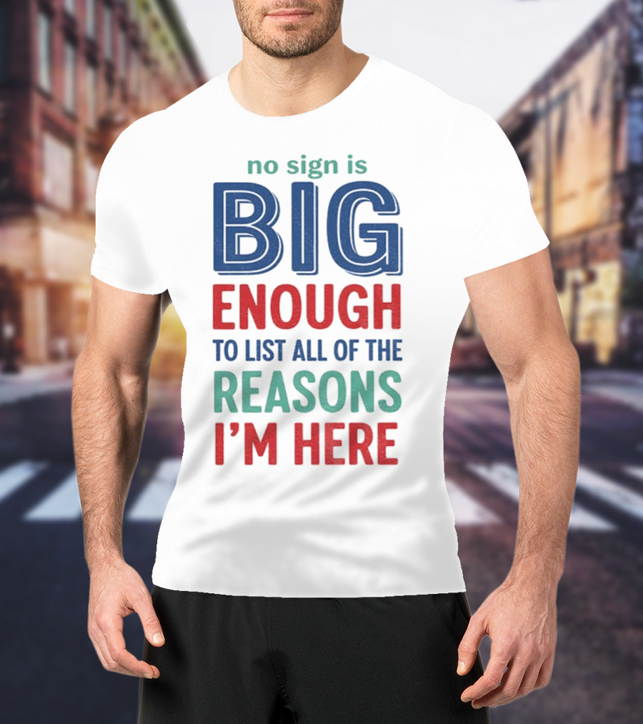No Sign Is Big Enough To List All Of The Reasons I'm Here T-Shirt