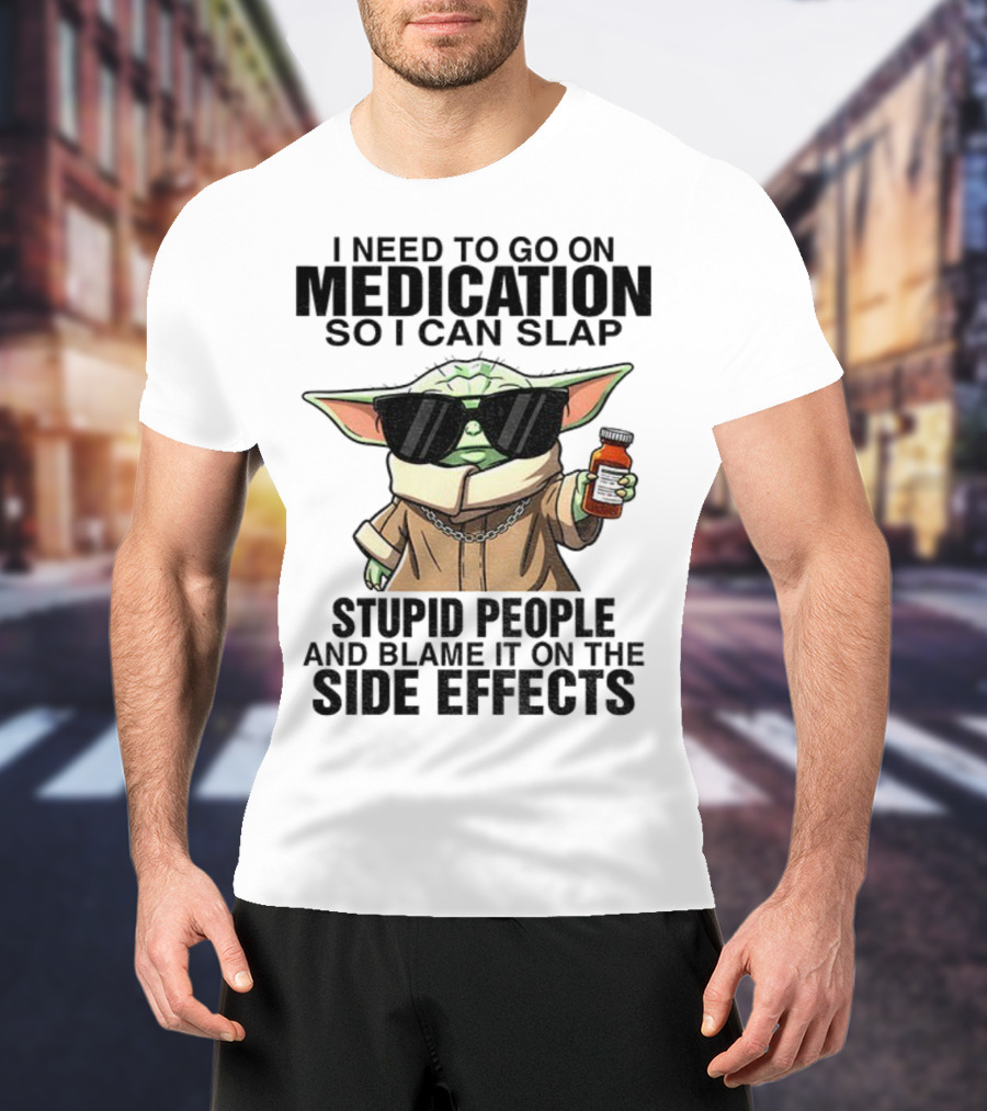 I Need To Go On Medication Baby Yoda Funny Slap Stupid People Side Effects T-Shirt