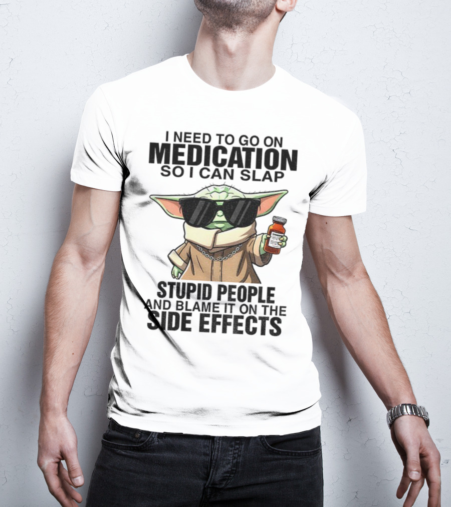I Need To Go On Medication Baby Yoda Funny Slap Stupid People Side Effects T-Shirt