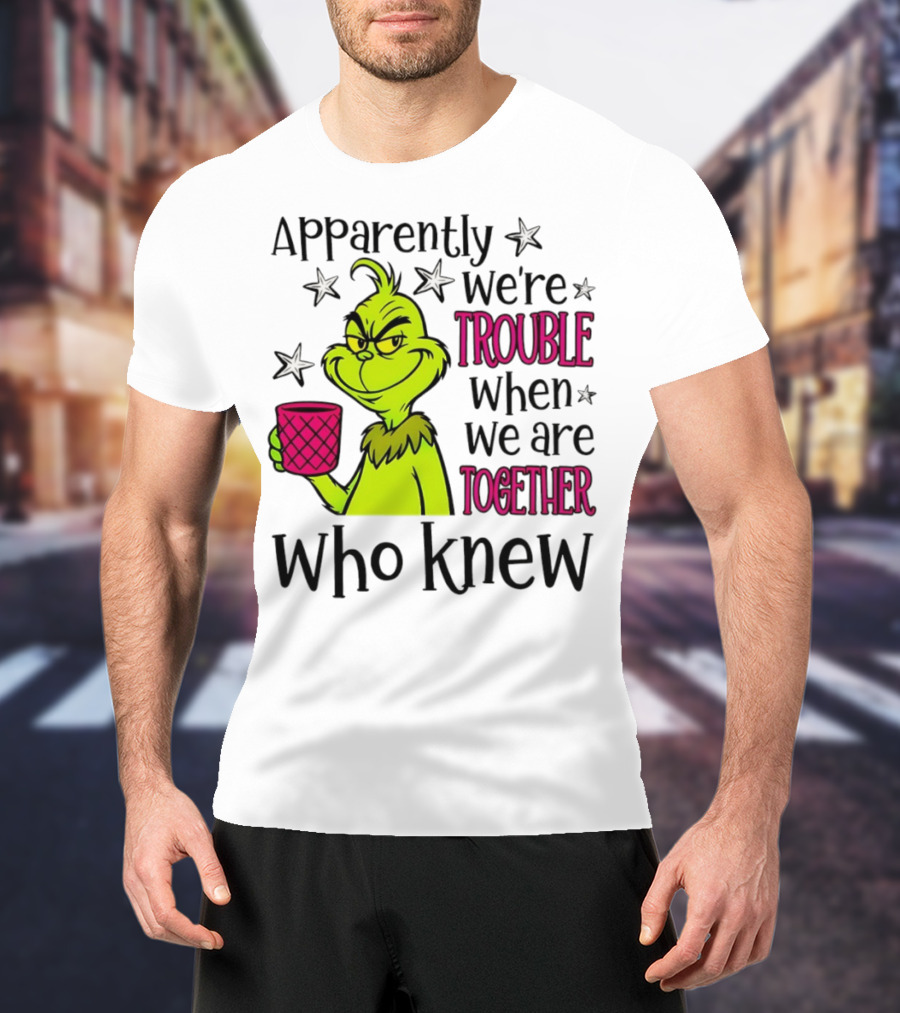 Grinch Apparently We're Trouble When We Are Together Who Knew Christmas T-Shirt