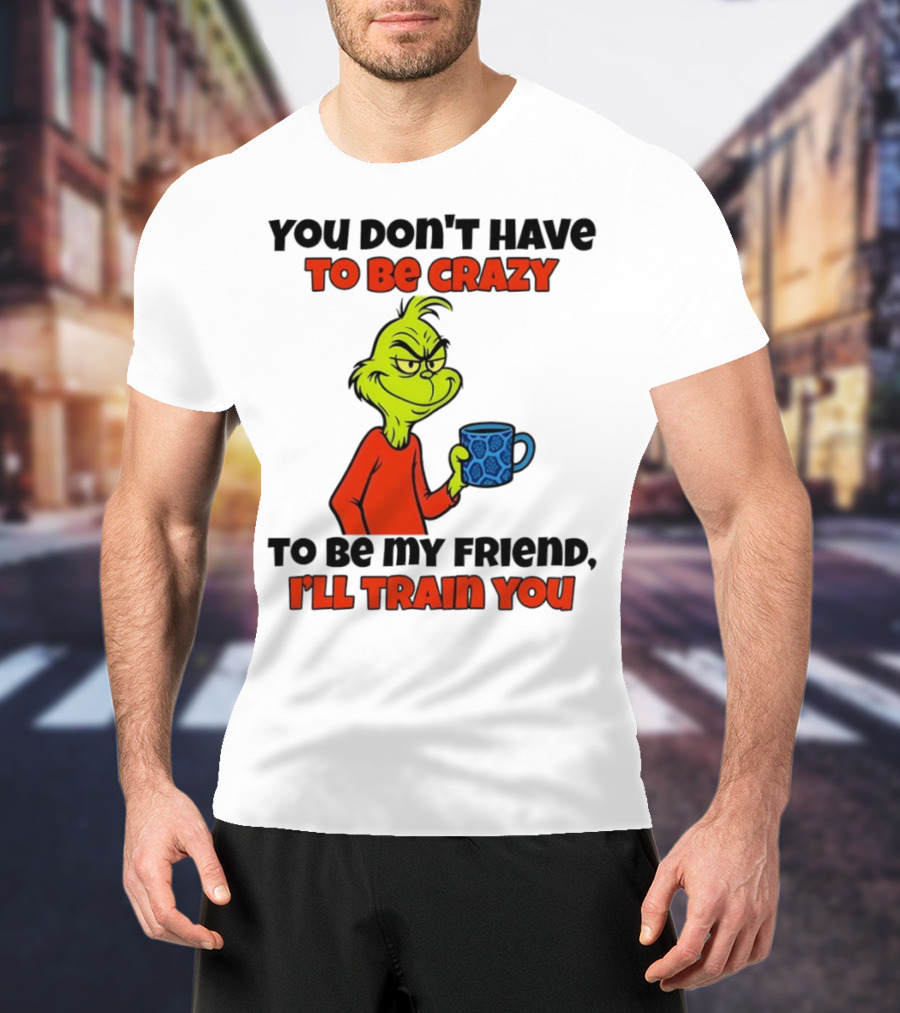Grinch You Don’t Have To Be Crazy I'll Train You Christmas T-Shirt