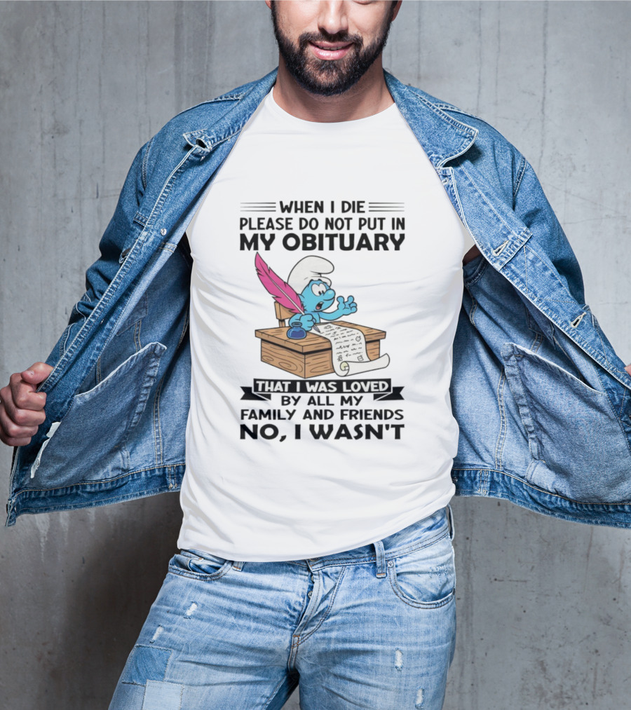 Smurfs When I Die Please Do Not Put In My Obituary That I Was Loved By All My Family And Friends No I Wasn’t T-Shirt