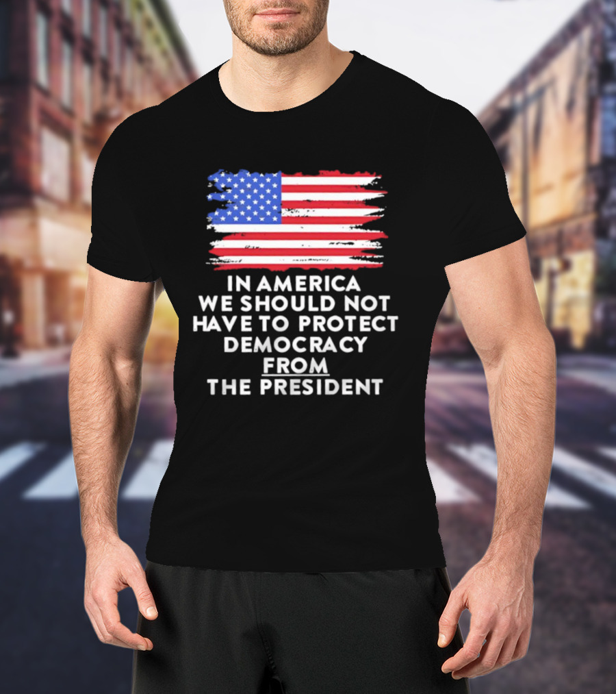 American Flag In America We Should Not Have To Protect Democracy From The President T-Shirt
