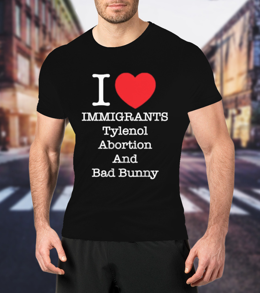 I Love Immigrants Red Heart Tylenol Abortion And Bad Bunny T-Shirt