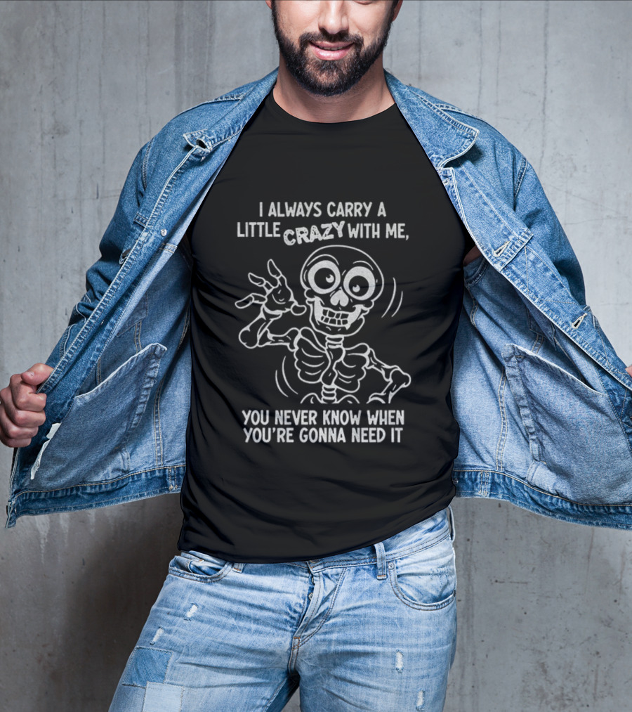 I Always Carry A Little Crazy With Me Skeleton You Never Know When You’re Gonna Need It T-Shirt