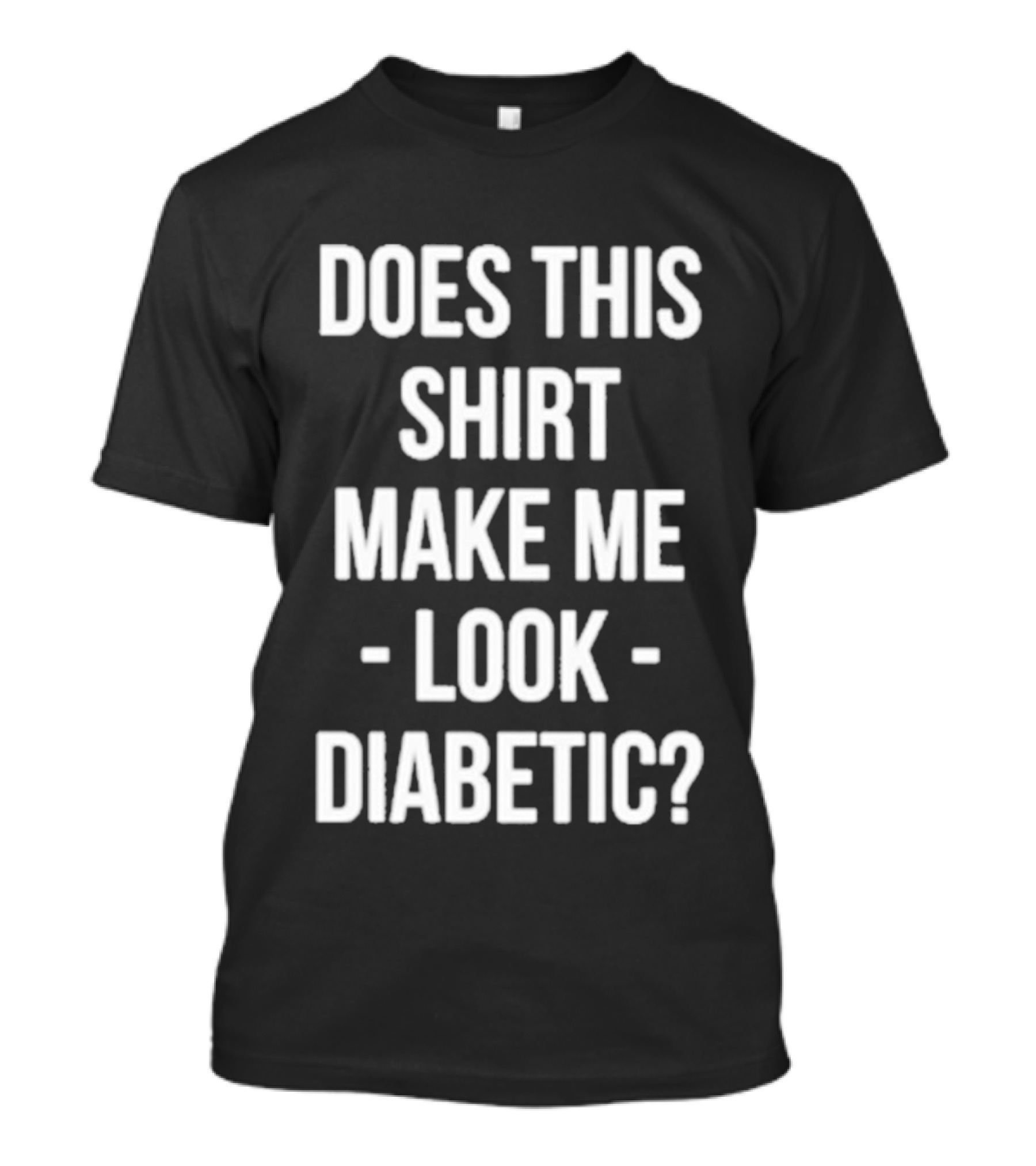 DOES THIS MAKE ME LOOK DIABETIC T-Shirt