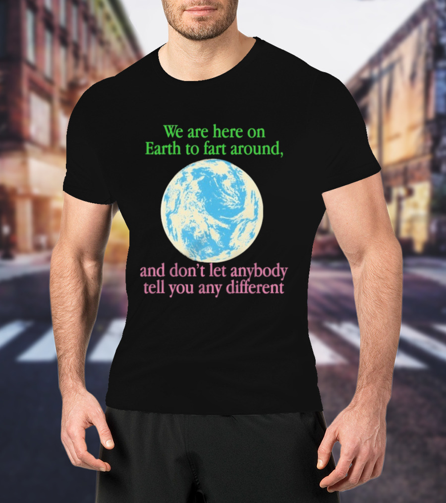 We Are Here On Earth To Fart Around And Don’t Let Anybody Tell You Any Different T-Shirt