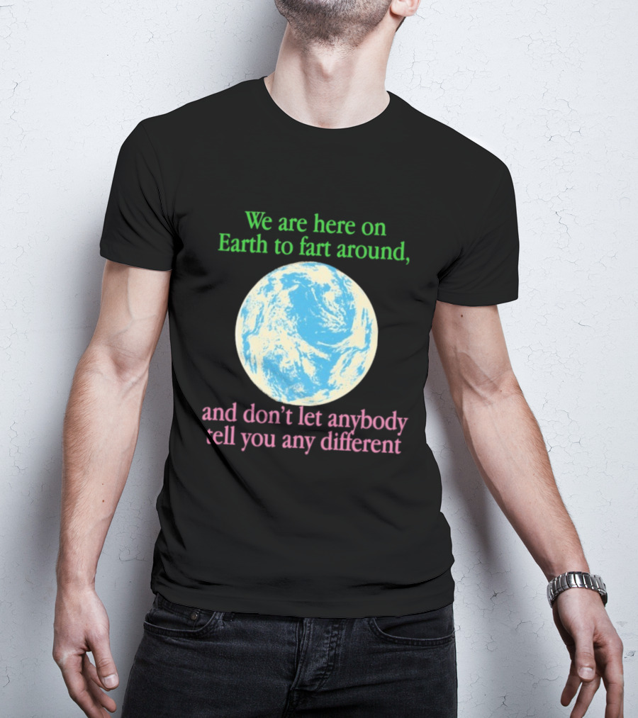 We Are Here On Earth To Fart Around And Don’t Let Anybody Tell You Any Different T-Shirt
