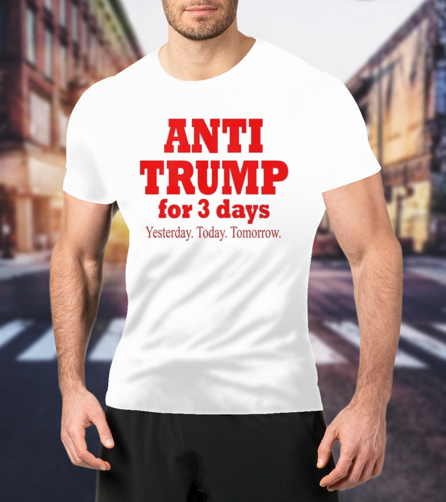 ANTI TRUMP For 3 Days Yesterday Today Tomorrow T-Shirt