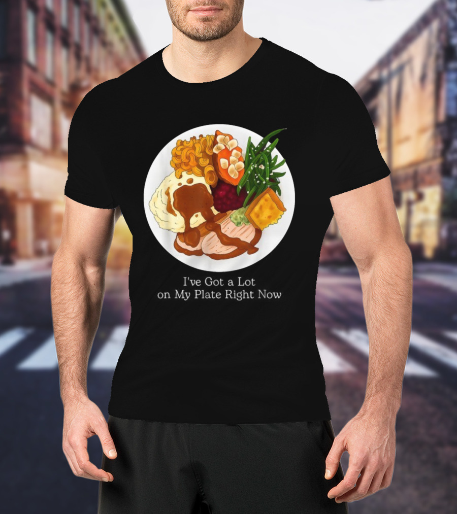 Thanksgiving Dinner I’ve Got A Lot On My Plate T-Shirt