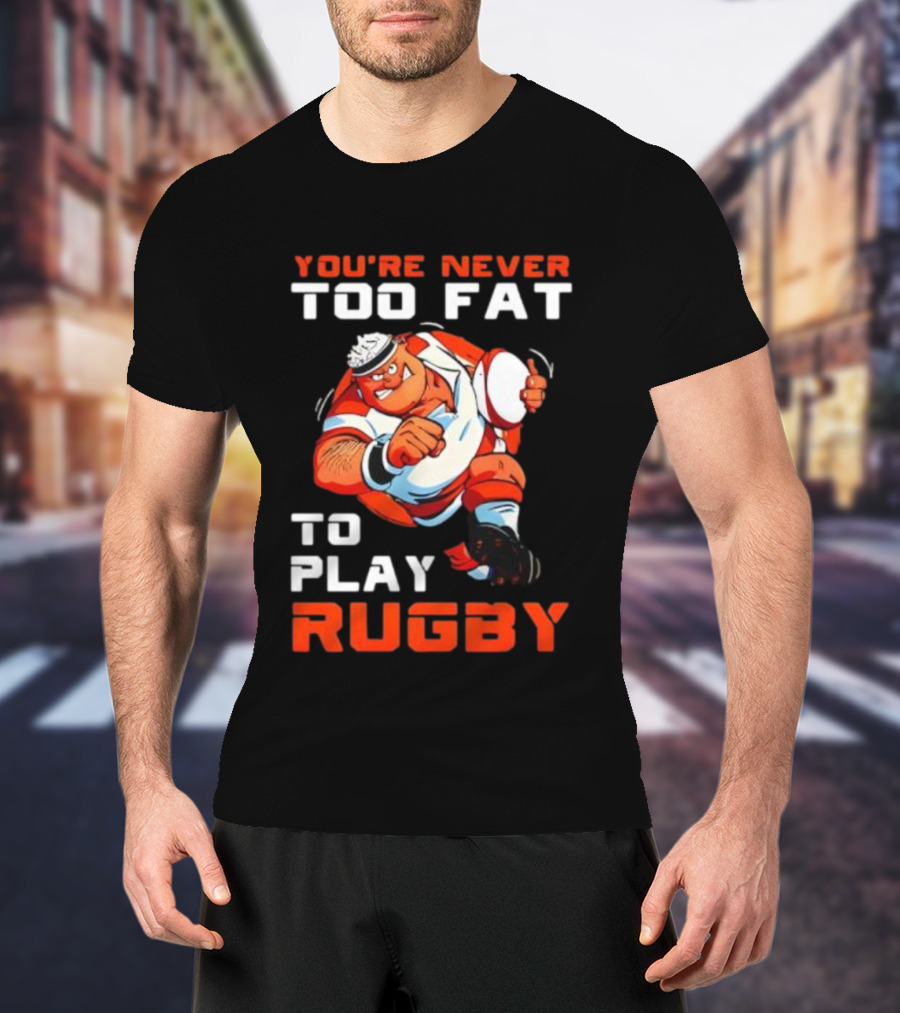 You’re Never Too Fat To Play Rugby Funny Dad Humor T-Shirt