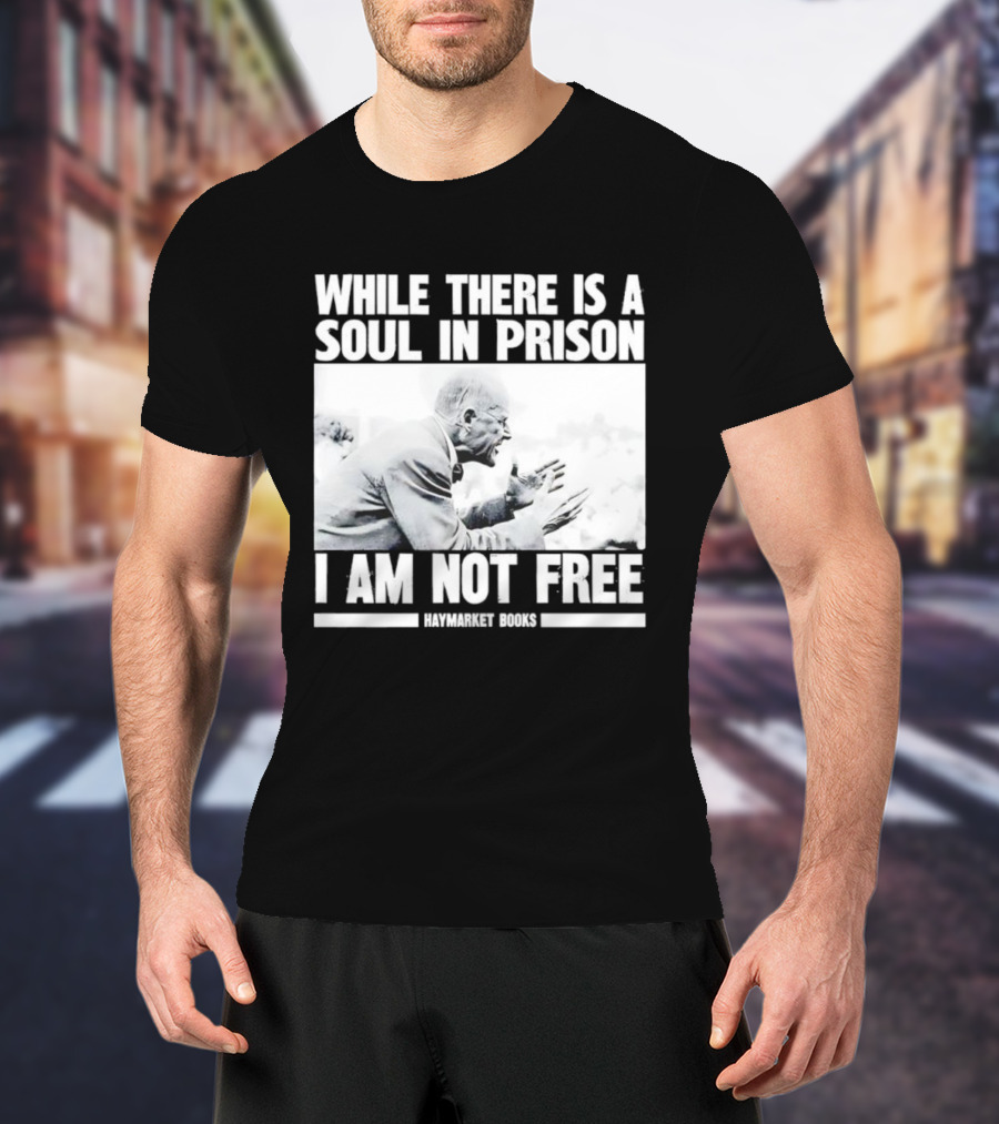 While There Is A Soul In Prison I Am Not Free Haymarket Books Political Activism Statement T-Shirt