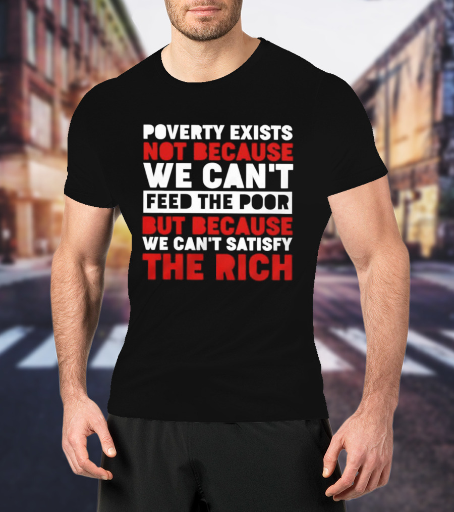 Poverty Exists Not Because We Can't Feed The Poor But Because We Can't Satisfy The Rich T-Shirt
