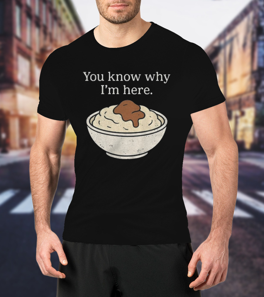 You Know Why I’m Here Mashed Potatoes Thanksgiving Humor T-Shirt