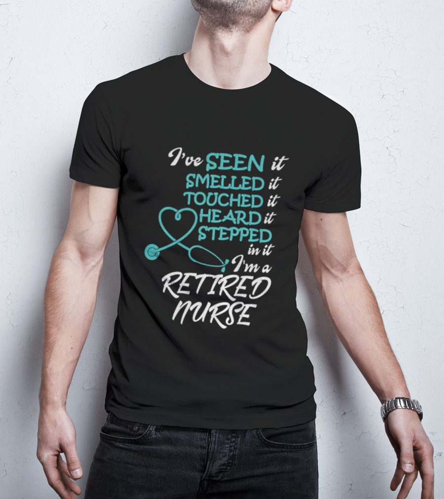 I've Seen It Smelled It Touched It Heard It Stepped In It I'm A Retired Nurse T-Shirt