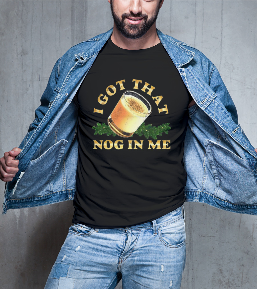 I Got That Nog In Me Eggnog Christmas Festive Drink Holiday Humor T-Shirt