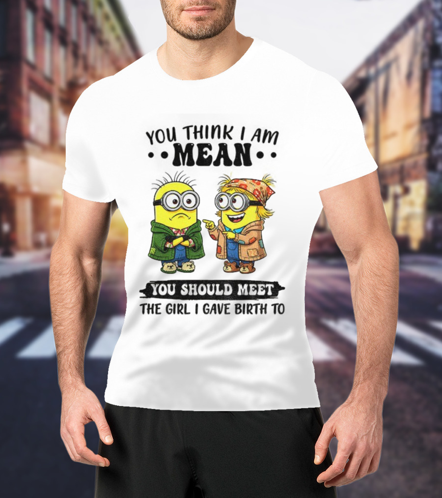 Minion You Think I Am Mean You Should Meet The Girl I Gave Birth To T-Shirt